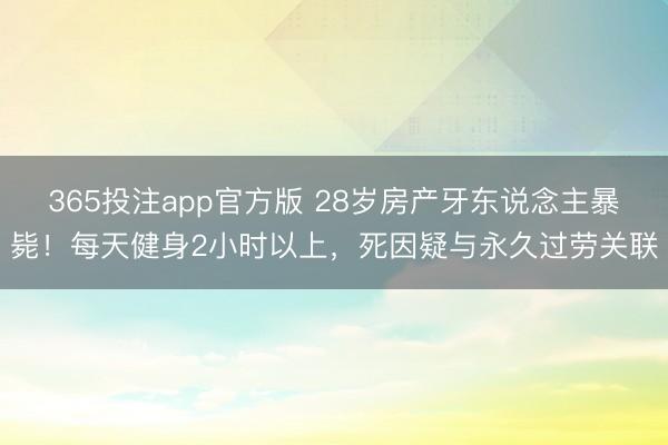 365投注app官方版 28岁房产牙东说念主暴毙！每天健身2小时以上，死因疑与永久过劳关联