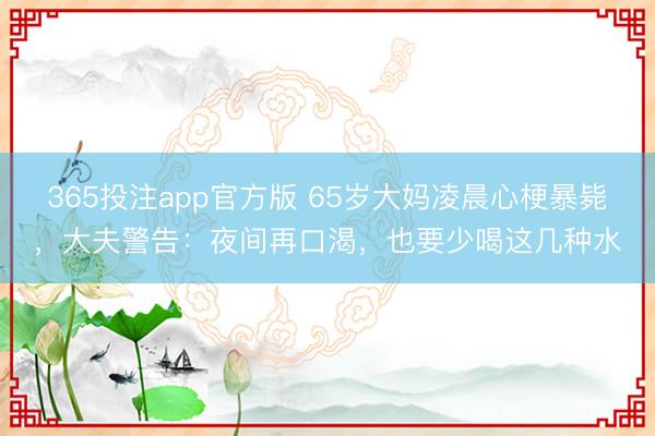 365投注app官方版 65岁大妈凌晨心梗暴毙，大夫警告：夜间再口渴，也要少喝这几种水