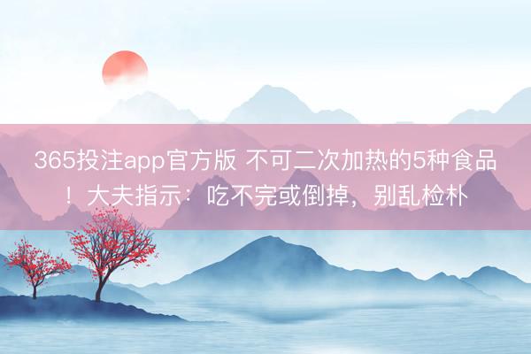 365投注app官方版 不可二次加热的5种食品！大夫指示：吃不完或倒掉，别乱检朴