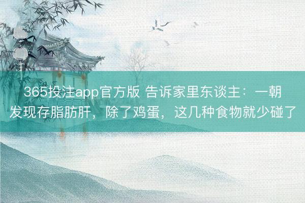 365投注app官方版 告诉家里东谈主：一朝发现存脂肪肝，除了鸡蛋，这几种食物就少碰了