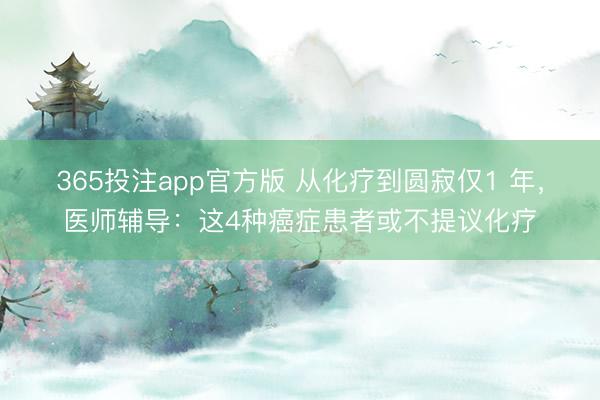 365投注app官方版 从化疗到圆寂仅1 年，医师辅导：这4种癌症患者或不提议化疗