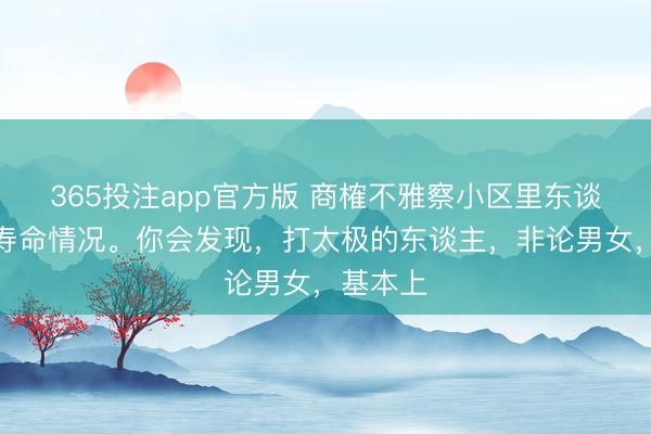 365投注app官方版 商榷不雅察小区里东谈主们的寿命情况。你会发现，打太极的东谈主，非论男女，基本上