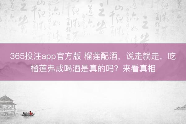 365投注app官方版 榴莲配酒，说走就走，吃榴莲弗成喝酒是真的吗？来看真相