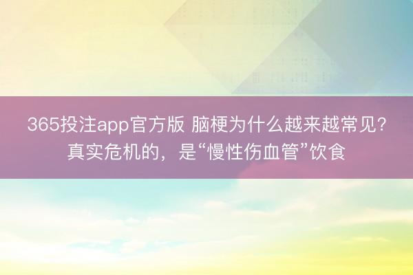 365投注app官方版 脑梗为什么越来越常见？真实危机的，是“慢性伤血管”饮食