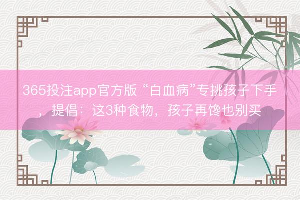 365投注app官方版 “白血病”专挑孩子下手，提倡：这3种食物，孩子再馋也别买