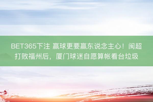 BET365下注 赢球更要赢东说念主心！闽超打败福州后，厦门球迷自愿算帐看台垃圾