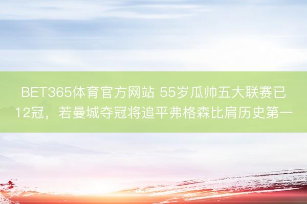 BET365体育官方网站 55岁瓜帅五大联赛已12冠，若曼城夺冠将追平弗格森比肩历史第一