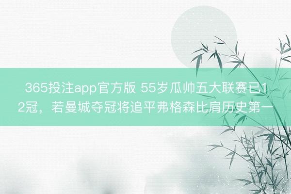 365投注app官方版 55岁瓜帅五大联赛已12冠，若曼城夺冠将追平弗格森比肩历史第一