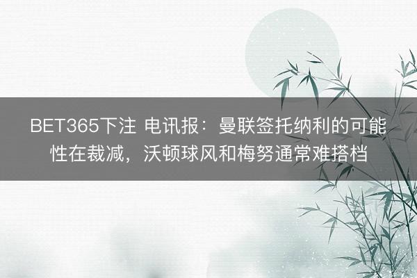 BET365下注 电讯报：曼联签托纳利的可能性在裁减，沃顿球风和梅努通常难搭档