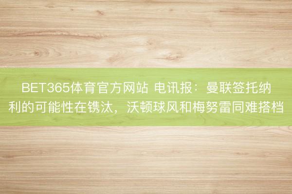 BET365体育官方网站 电讯报：曼联签托纳利的可能性在镌汰，沃顿球风和梅努雷同难搭档