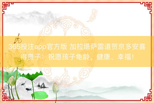 365投注app官方版 加拉塔萨雷道贺京多安喜得贵子：祝愿孩子龟龄、健康、幸福！