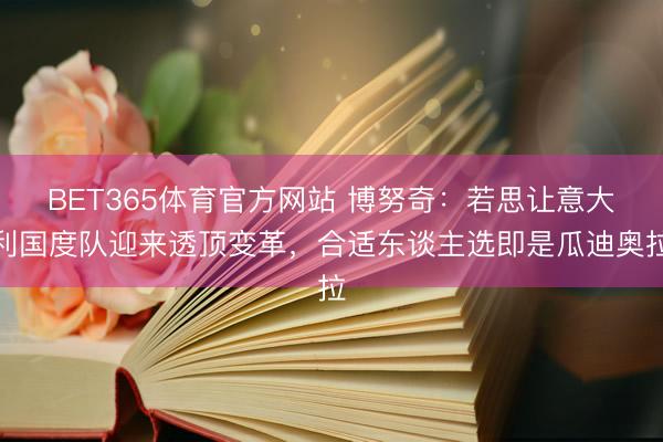BET365体育官方网站 博努奇：若思让意大利国度队迎来透顶变革，合适东谈主选即是瓜迪奥拉