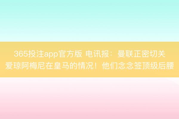 365投注app官方版 电讯报：曼联正密切关爱琼阿梅尼在皇马的情况！他们念念签顶级后腰