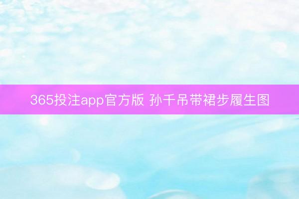 365投注app官方版 孙千吊带裙步履生图