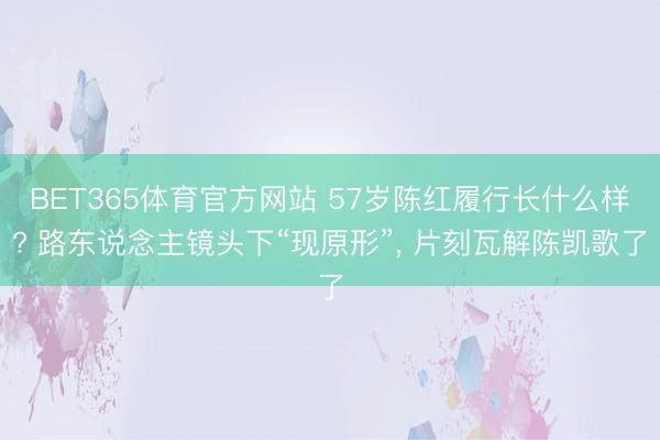 BET365体育官方网站 57岁陈红履行长什么样? 路东说念主镜头下“现原形”， 片刻瓦解陈凯歌了