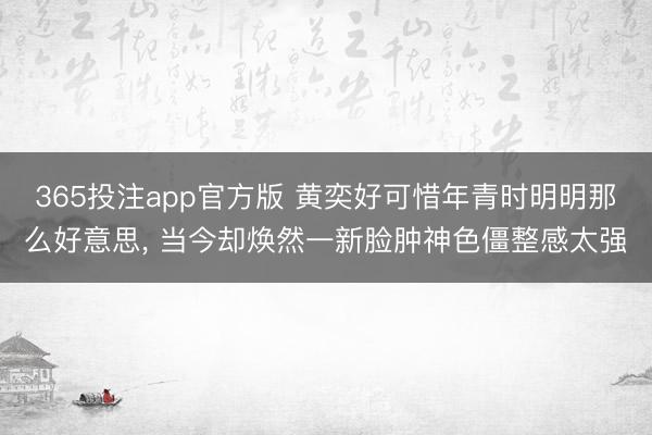 365投注app官方版 黄奕好可惜年青时明明那么好意思， 当今却焕然一新脸肿神色僵整感太强