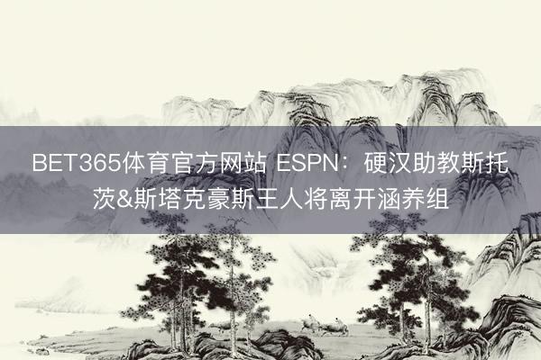 BET365体育官方网站 ESPN：硬汉助教斯托茨&斯塔克豪斯王人将离开涵养组