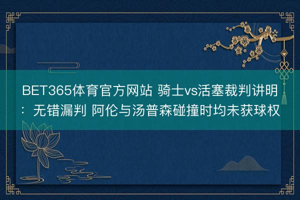 BET365体育官方网站 骑士vs活塞裁判讲明：无错漏判 阿伦与汤普森碰撞时均未获球权