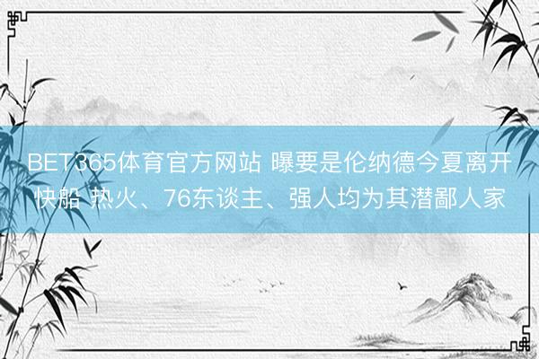 BET365体育官方网站 曝要是伦纳德今夏离开快船 热火、76东谈主、强人均为其潜鄙人家