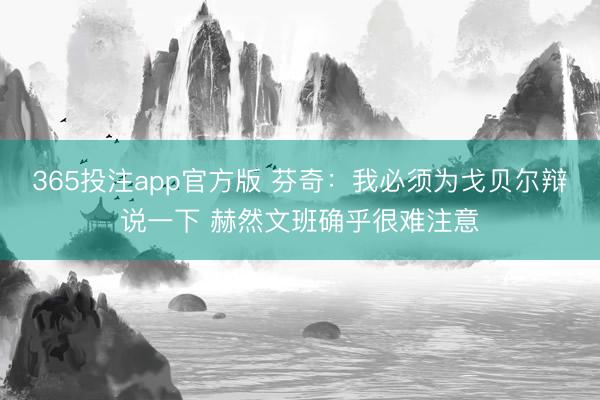 365投注app官方版 芬奇：我必须为戈贝尔辩说一下 赫然文班确乎很难注意