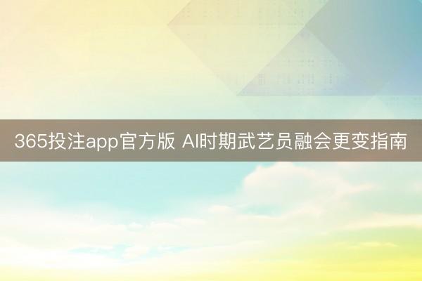 365投注app官方版 AI时期武艺员融会更变指南