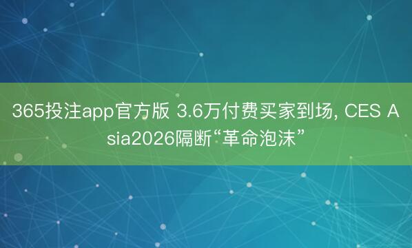 365投注app官方版 3.6万付费买家到场， CES Asia2026隔断“革命泡沫”