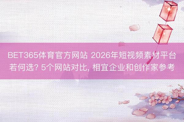 BET365体育官方网站 2026年短视频素材平台若何选? 5个网站对比， 相宜企业和创作家参考