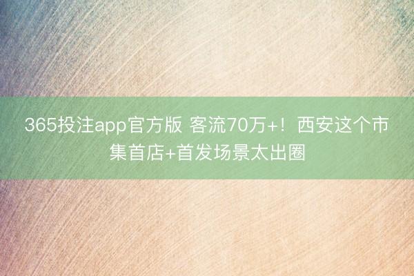 365投注app官方版 客流70万+！西安这个市集首店+首发场景太出圈