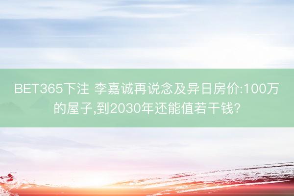 BET365下注 李嘉诚再说念及异日房价:100万的屋子，到2030年还能值若干钱?