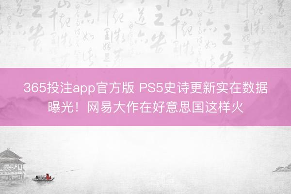 365投注app官方版 PS5史诗更新实在数据曝光！网易大作在好意思国这样火