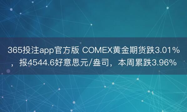 365投注app官方版 COMEX黄金期货跌3.01%，报4544.6好意思元/盎司，本周累跌3.96%