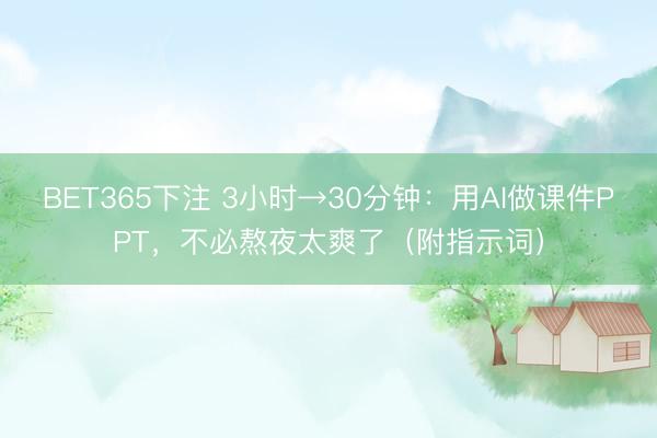 BET365下注 3小时→30分钟：用AI做课件PPT，不必熬夜太爽了（附指示词）