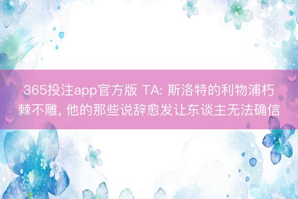 365投注app官方版 TA: 斯洛特的利物浦朽棘不雕, 他的那些说辞愈发让东谈主无法确信