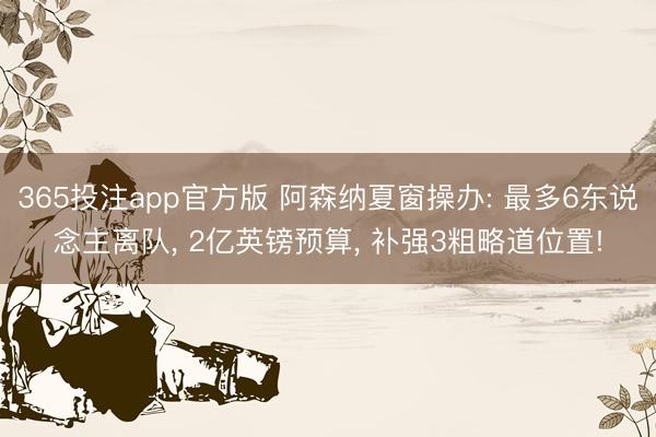 365投注app官方版 阿森纳夏窗操办: 最多6东说念主离队， 2亿英镑预算， 补强3粗略道位置!