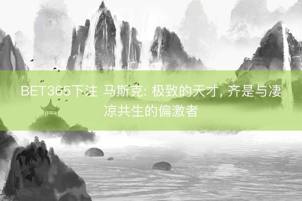 BET365下注 马斯克: 极致的天才， 齐是与凄凉共生的偏激者