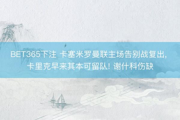 BET365下注 卡塞米罗曼联主场告别战复出， 卡里克早来其本可留队! 谢什科伤缺