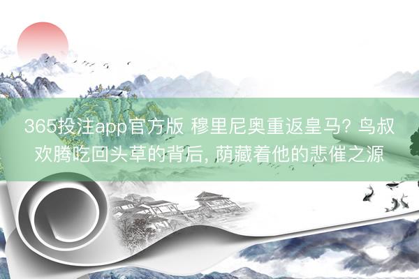365投注app官方版 穆里尼奥重返皇马? 鸟叔欢腾吃回头草的背后， 荫藏着他的悲催之源
