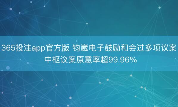 365投注app官方版 钧崴电子鼓励和会过多项议案 中枢议案原意率超99.96%