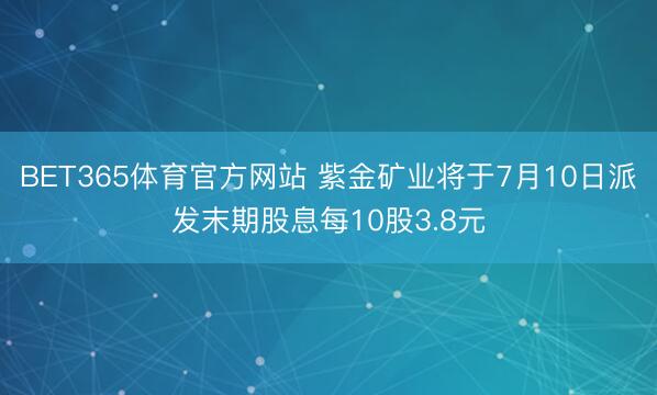 BET365体育官方网站 紫金矿业将于7月10日派发末期股息每10股3.8元