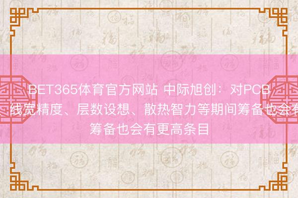 BET365体育官方网站 中际旭创：对PCB介电性能、线宽精度、层数设想、散热智力等期间筹备也会有更高条目