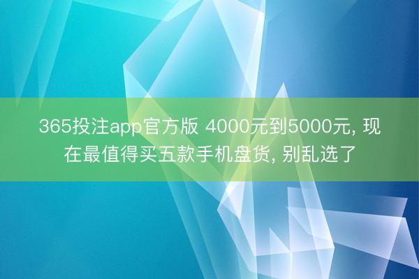 365投注app官方版 4000元到5000元， 现在最值得买五款手机盘货， 别乱选了