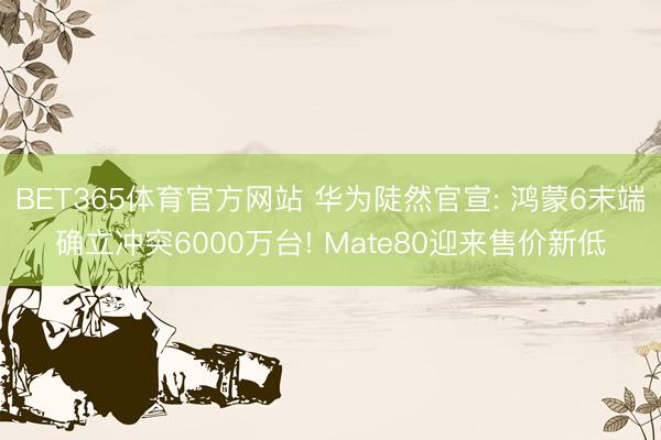 BET365体育官方网站 华为陡然官宣: 鸿蒙6末端确立冲突6000万台! Mate80迎来售价新低