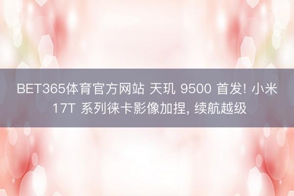 BET365体育官方网站 天玑 9500 首发! 小米 17T 系列徕卡影像加捏， 续航越级