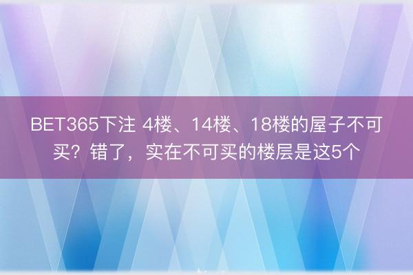 BET365下注 4楼、14楼、18楼的屋子不可买？错了，实在不可买的楼层是这5个