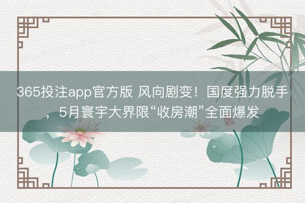 365投注app官方版 风向剧变！国度强力脱手，5月寰宇大界限“收房潮”全面爆发