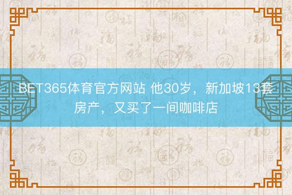 BET365体育官方网站 他30岁，新加坡13套房产，又买了一间咖啡店