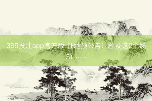 365投注app官方版 征地预公告！触及这2个场所……