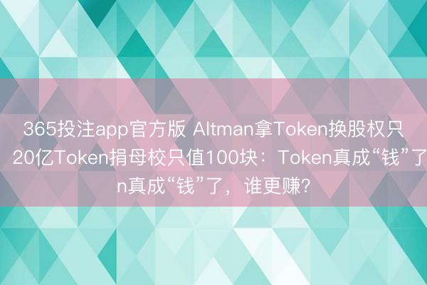 365投注app官方版 Altman拿Token换股权只够烧45天,20亿Token捐母校只值100块:Token真成“钱”了,谁更赚?