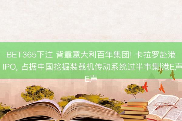 BET365下注 背靠意大利百年集团! 卡拉罗赴港 IPO， 占据中国挖掘装载机传动系统过半市集|港E声
