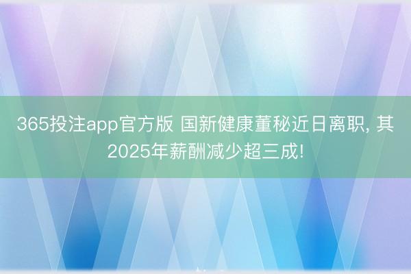 365投注app官方版 国新健康董秘近日离职， 其2025年薪酬减少超三成!